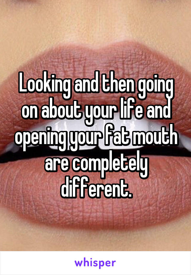 Looking and then going on about your life and opening your fat mouth are completely different.