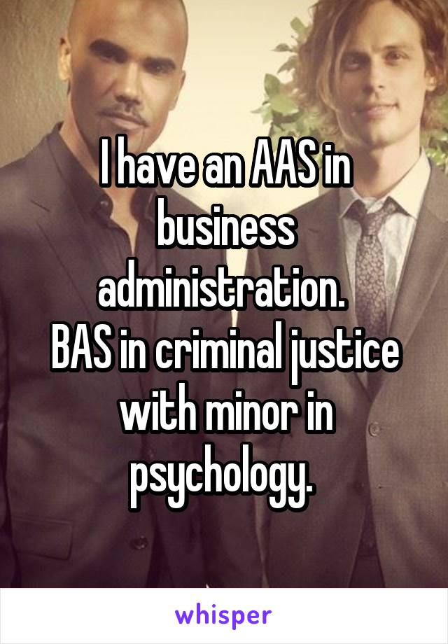 I have an AAS in business administration. 
BAS in criminal justice with minor in psychology. 