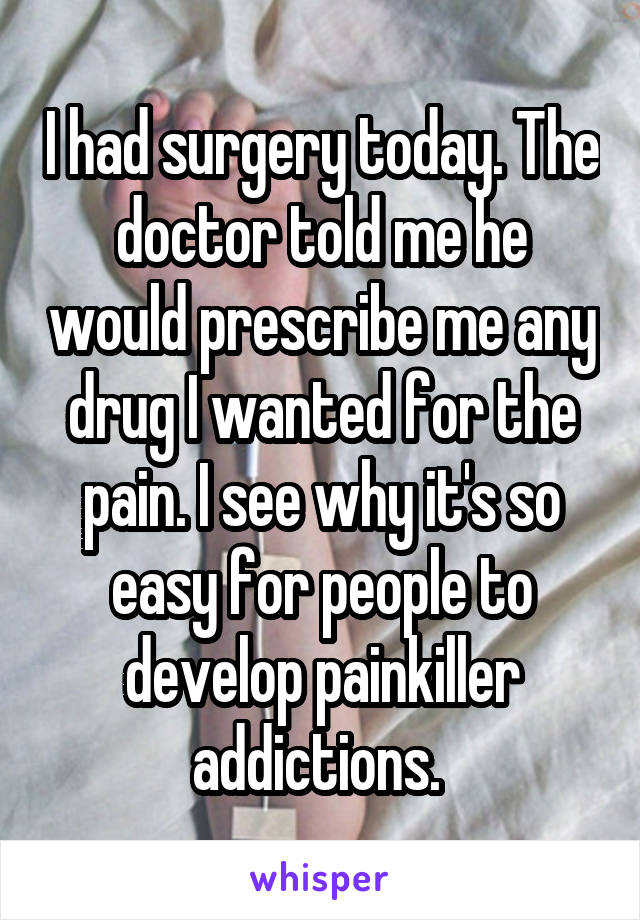 I had surgery today. The doctor told me he would prescribe me any drug I wanted for the pain. I see why it's so easy for people to develop painkiller addictions. 