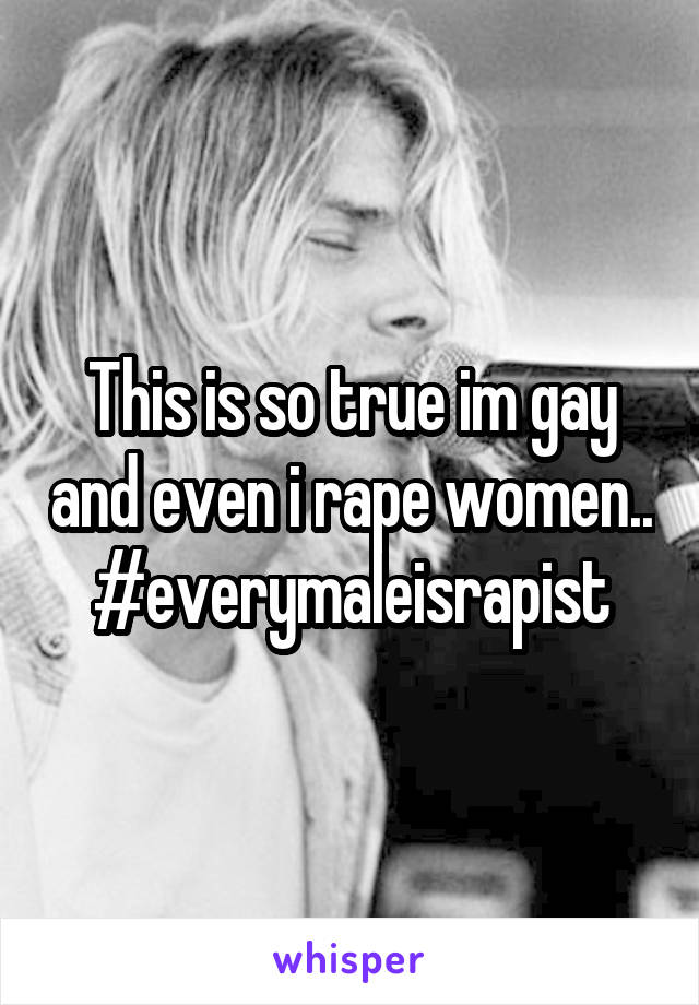 This is so true im gay and even i rape women.. #everymaleisrapist