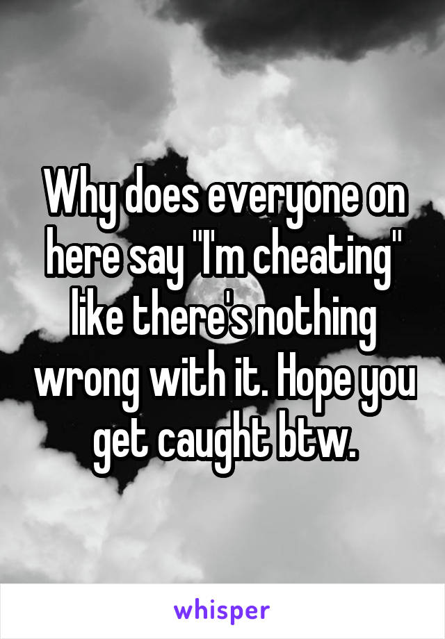 Why does everyone on here say "I'm cheating" like there's nothing wrong with it. Hope you get caught btw.