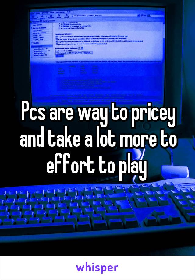 Pcs are way to pricey and take a lot more to effort to play 