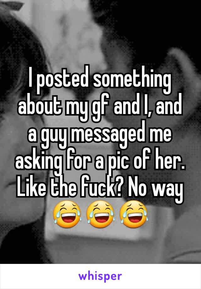 I posted something about my gf and I, and a guy messaged me asking for a pic of her. Like the fuck? No way 😂😂😂
