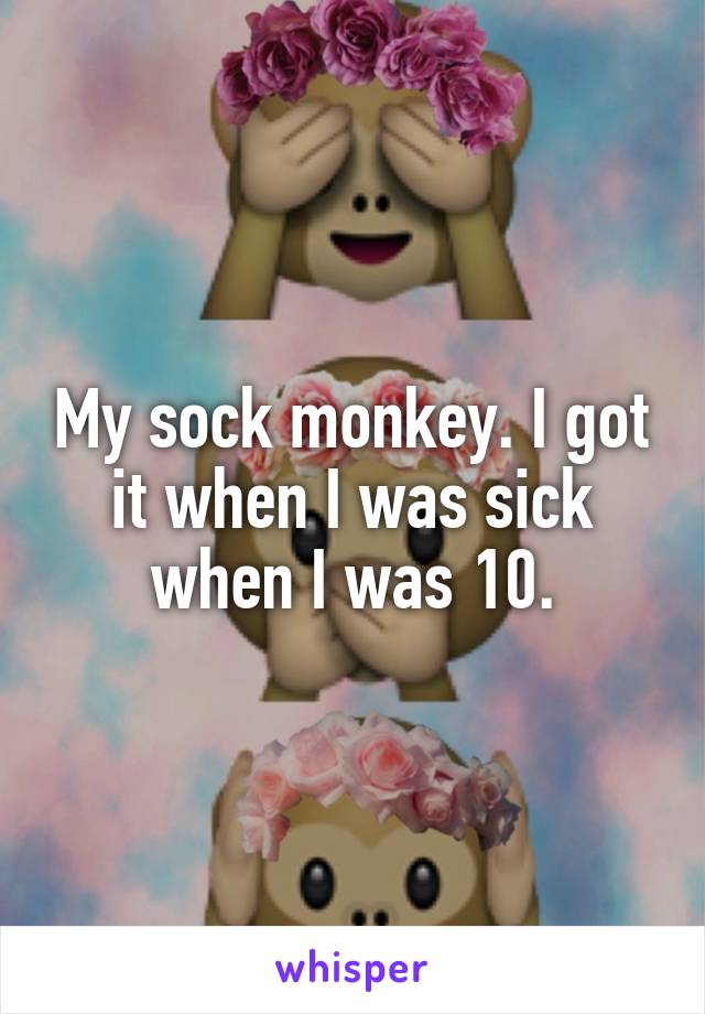My sock monkey. I got it when I was sick when I was 10.