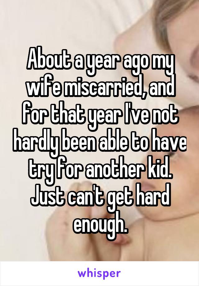 About a year ago my wife miscarried, and for that year I've not hardly been able to have try for another kid. Just can't get hard enough.