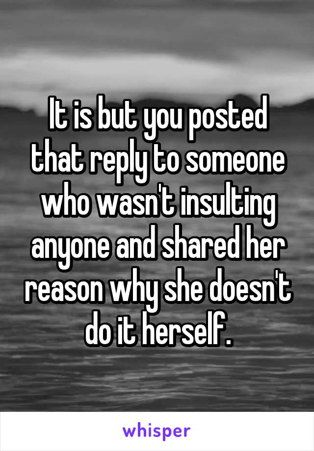 It is but you posted that reply to someone who wasn't insulting anyone and shared her reason why she doesn't do it herself.