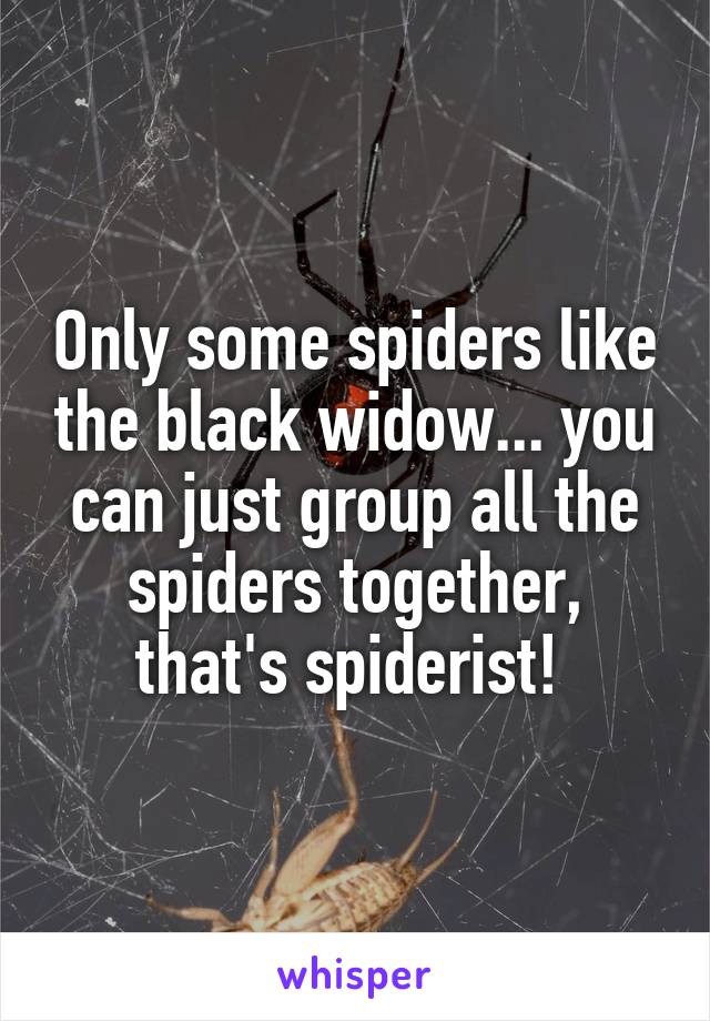 Only some spiders like the black widow... you can just group all the spiders together, that's spiderist! 