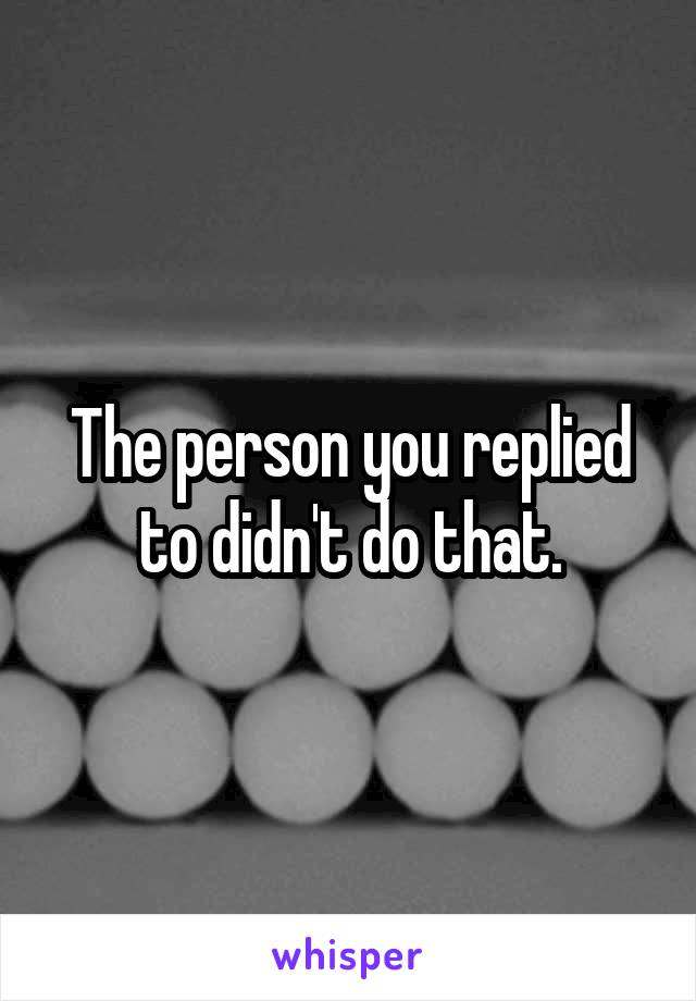 The person you replied to didn't do that.