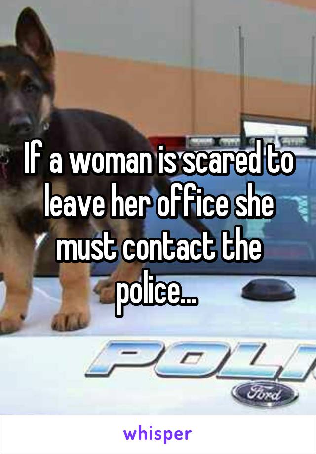 If a woman is scared to leave her office she must contact the police... 