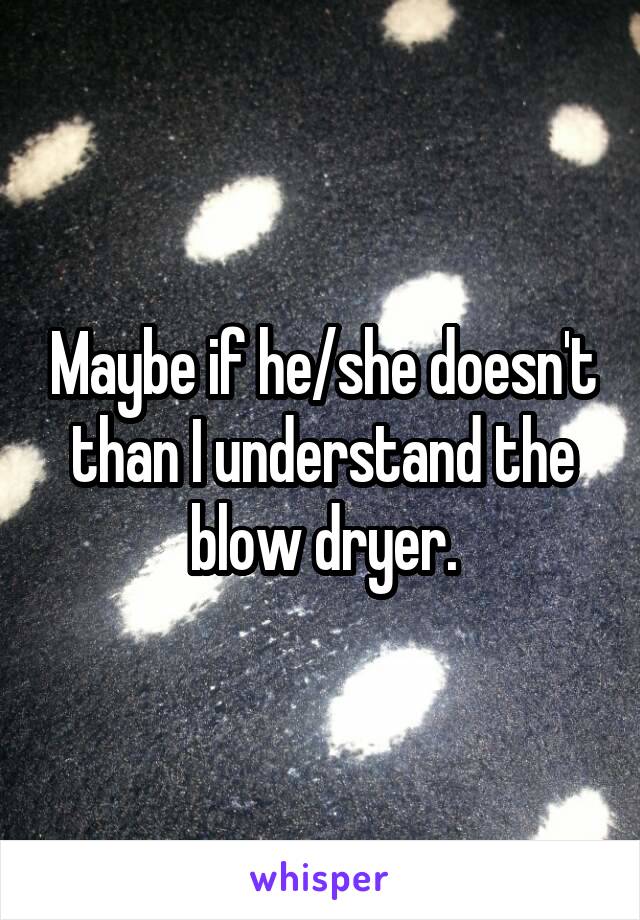 Maybe if he/she doesn't than I understand the blow dryer.