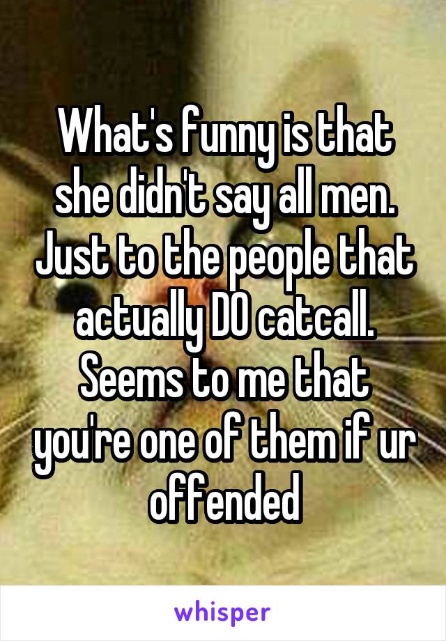 What's funny is that she didn't say all men. Just to the people that actually DO catcall. Seems to me that you're one of them if ur offended