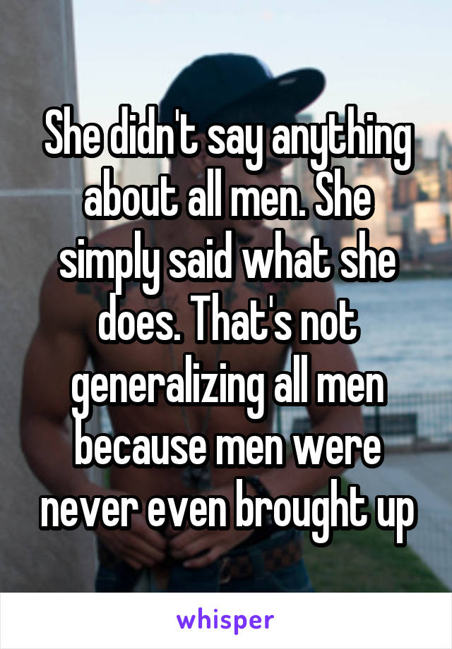 She didn't say anything about all men. She simply said what she does. That's not generalizing all men because men were never even brought up