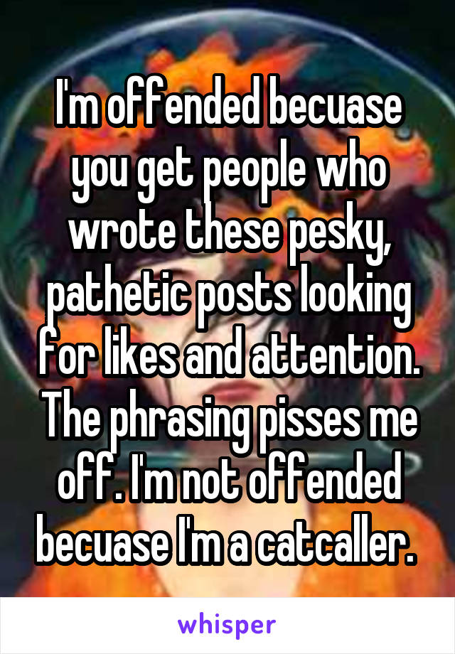 I'm offended becuase you get people who wrote these pesky, pathetic posts looking for likes and attention. The phrasing pisses me off. I'm not offended becuase I'm a catcaller. 