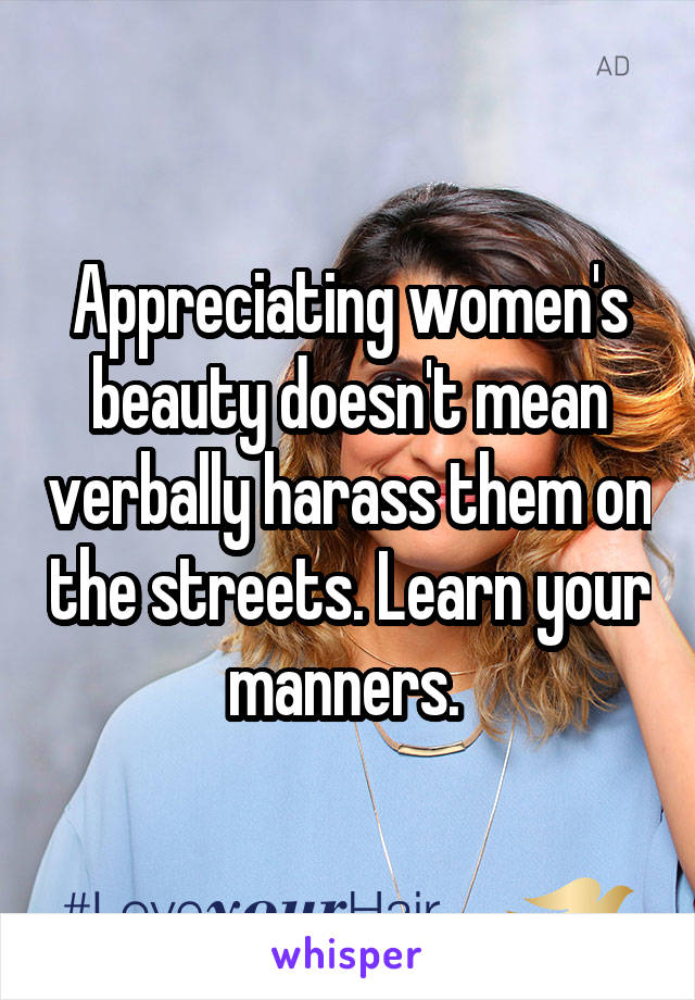 Appreciating women's beauty doesn't mean verbally harass them on the streets. Learn your manners. 