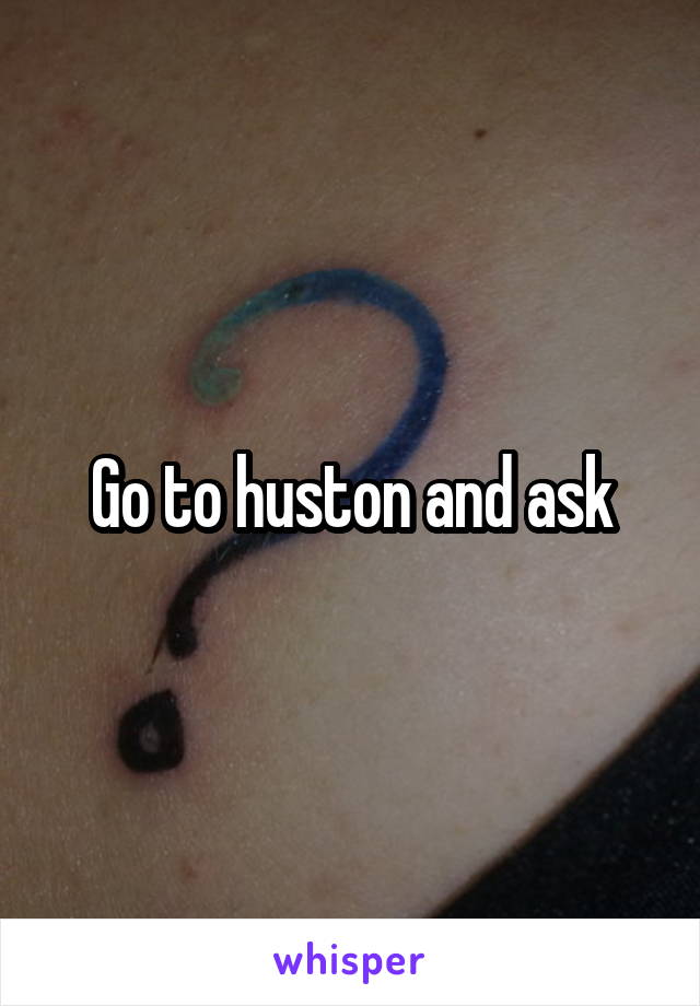 Go to huston and ask