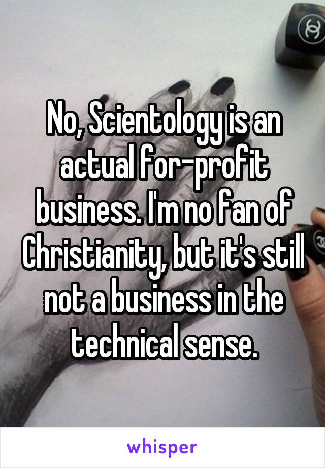 No, Scientology is an actual for-profit business. I'm no fan of Christianity, but it's still not a business in the technical sense.