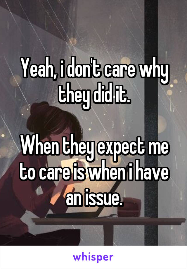 Yeah, i don't care why they did it.

When they expect me to care is when i have an issue.