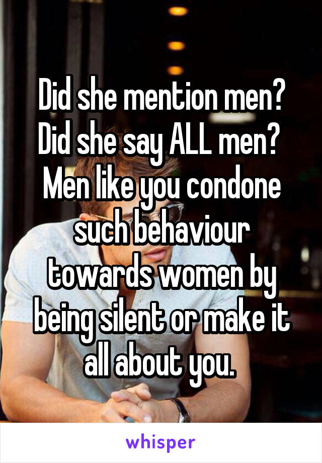 Did she mention men? Did she say ALL men? 
Men like you condone such behaviour towards women by being silent or make it all about you. 