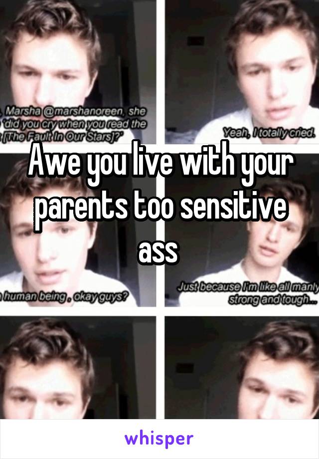 Awe you live with your parents too sensitive ass 
