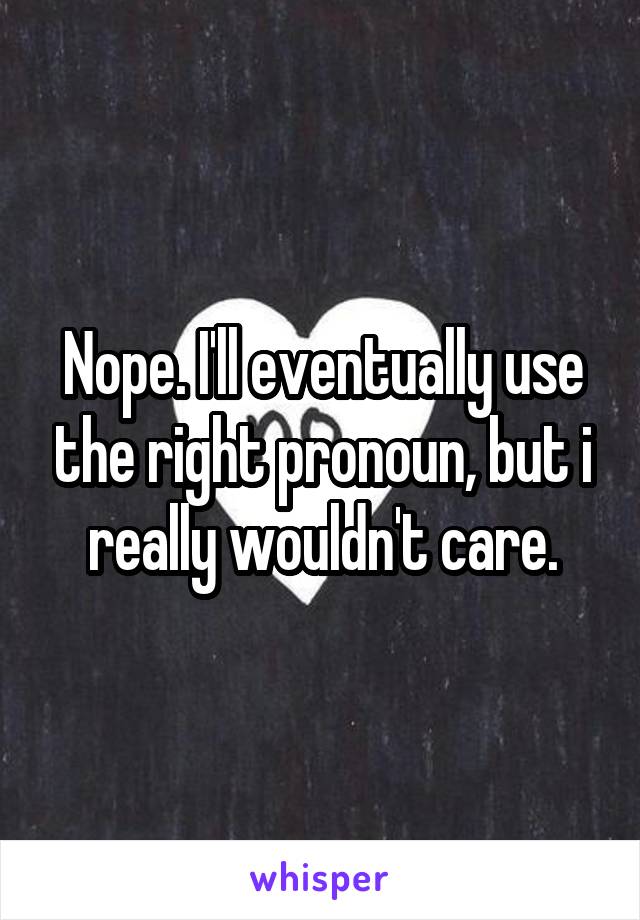 Nope. I'll eventually use the right pronoun, but i really wouldn't care.