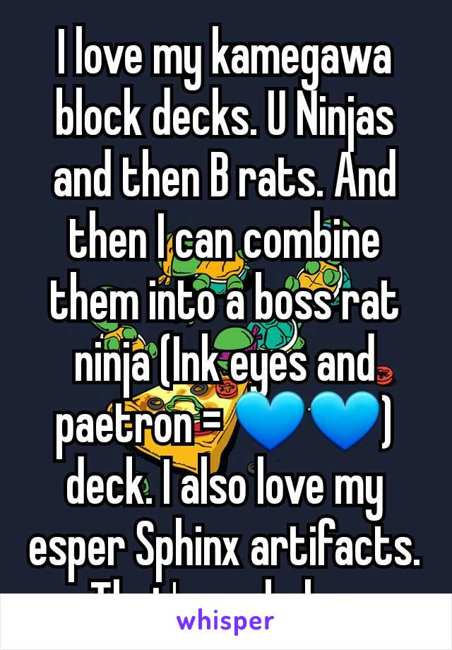 I love my kamegawa block decks. U Ninjas and then B rats. And then I can combine them into a boss rat ninja (Ink eyes and paetron = 💙💙) deck. I also love my esper Sphinx artifacts. That's my baby. 