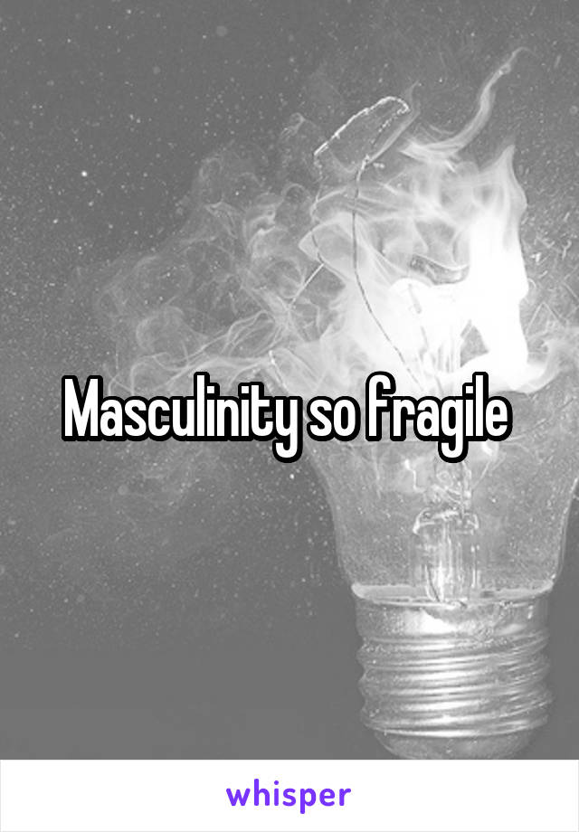 Masculinity so fragile 