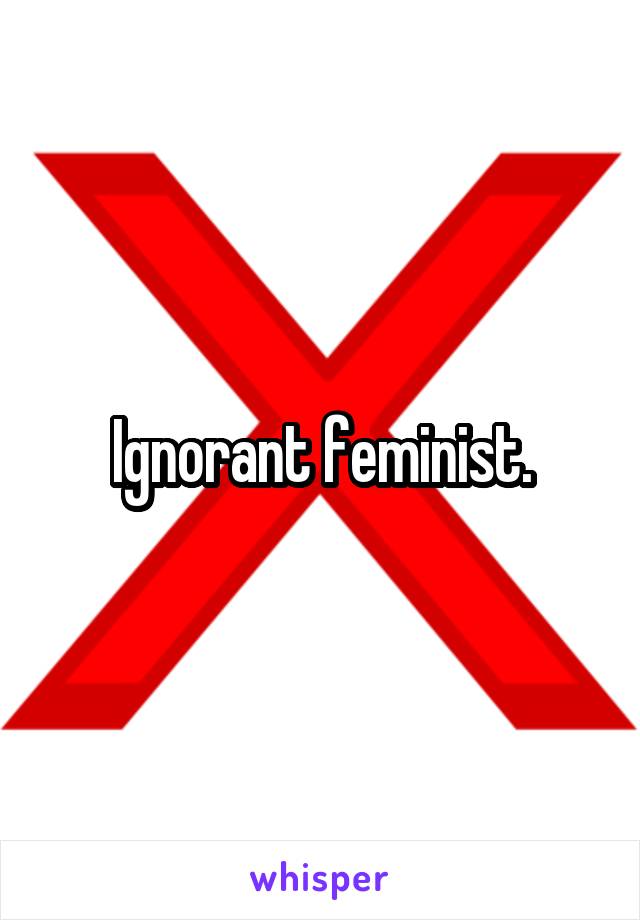 Ignorant feminist.