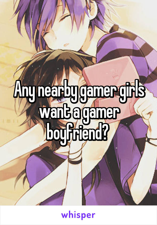 Any nearby gamer girls want a gamer boyfriend? 