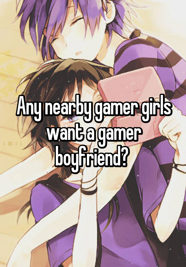 Any nearby gamer girls want a gamer boyfriend? 