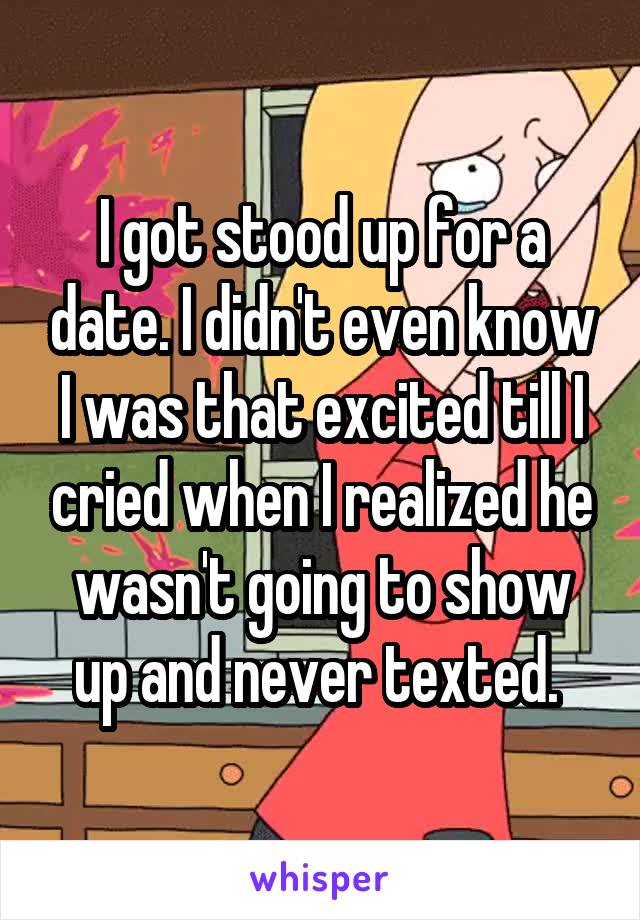 I got stood up for a date. I didn't even know I was that excited till I cried when I realized he wasn't going to show up and never texted. 