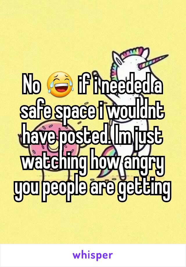 No 😂 if i needed a safe space i wouldnt have posted. Im just watching how angry you people are getting