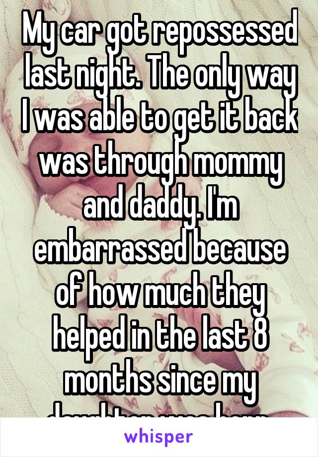 My car got repossessed last night. The only way I was able to get it back was through mommy and daddy. I'm embarrassed because of how much they helped in the last 8 months since my daughter was born.