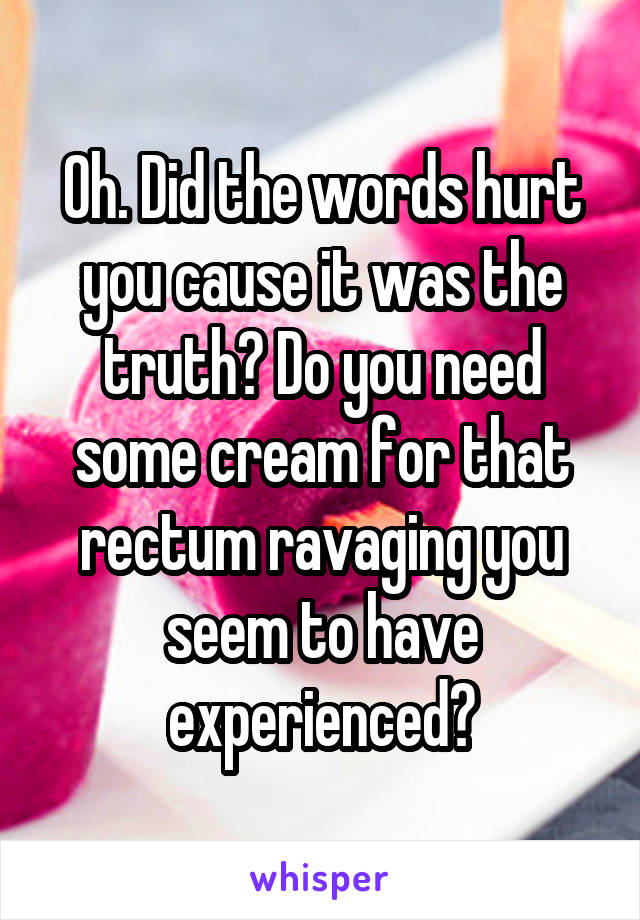 Oh. Did the words hurt you cause it was the truth? Do you need some cream for that rectum ravaging you seem to have experienced?