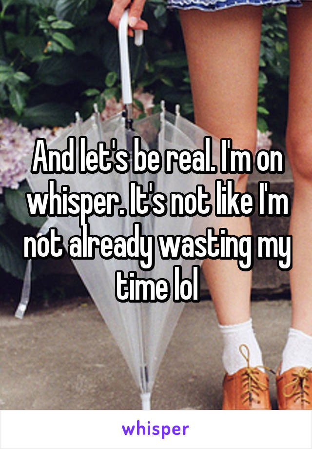And let's be real. I'm on whisper. It's not like I'm not already wasting my time lol