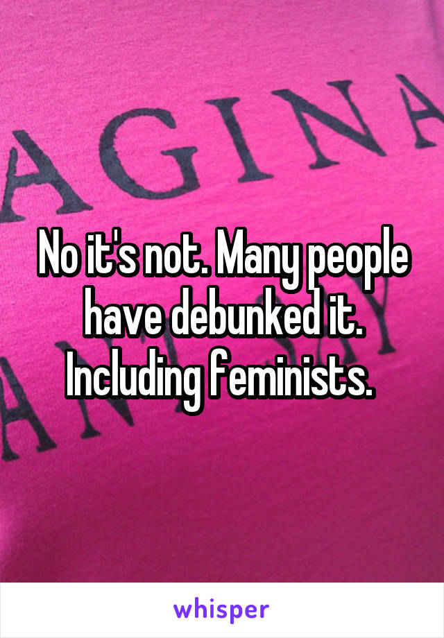 No it's not. Many people have debunked it. Including feminists. 