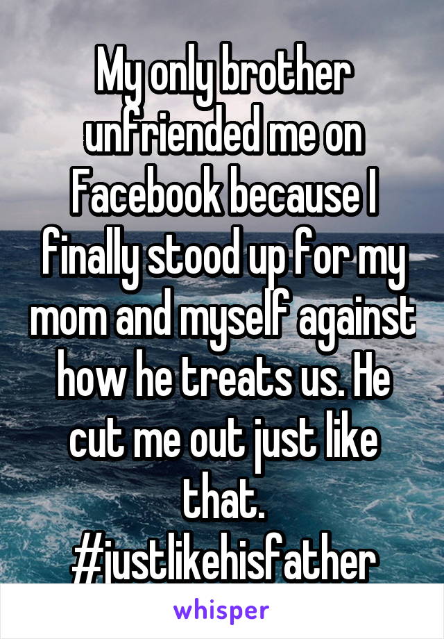 My only brother unfriended me on Facebook because I finally stood up for my mom and myself against how he treats us. He cut me out just like that. #justlikehisfather