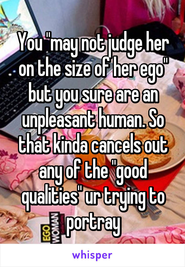 You "may not judge her on the size of her ego" but you sure are an unpleasant human. So that kinda cancels out any of the "good qualities" ur trying to portray