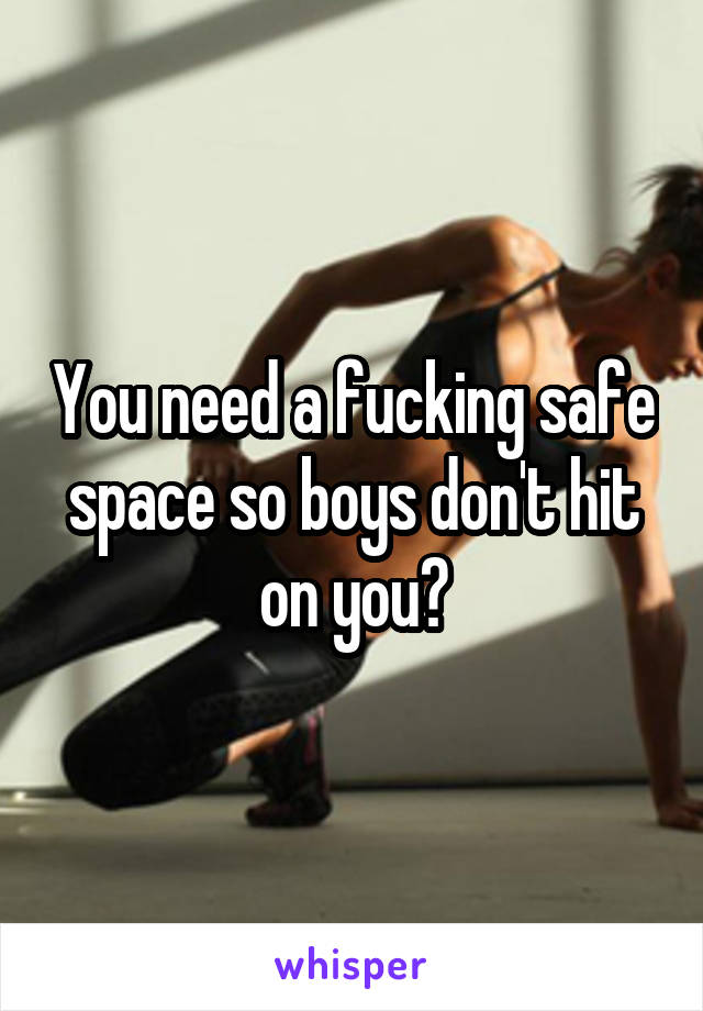 You need a fucking safe space so boys don't hit on you?