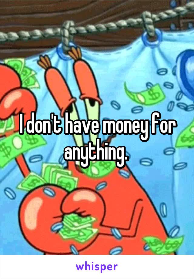 I don't have money for anything. 