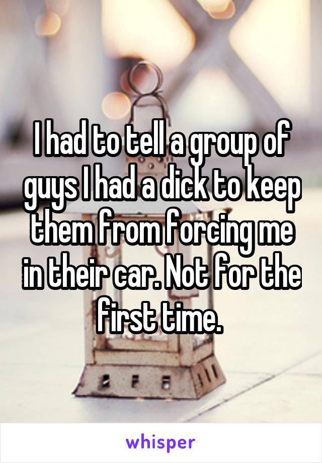 I had to tell a group of guys I had a dick to keep them from forcing me in their car. Not for the first time. 