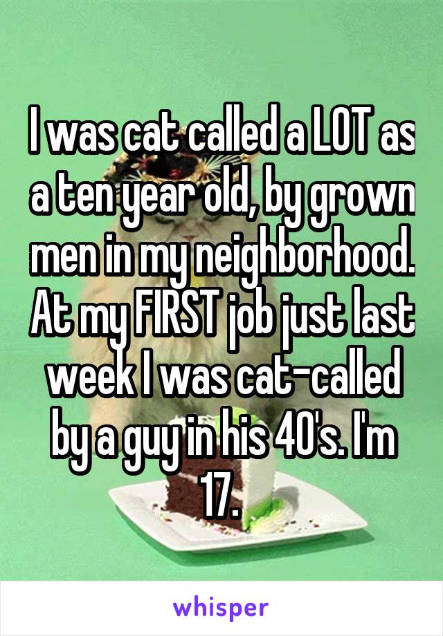 I was cat called a LOT as a ten year old, by grown men in my neighborhood. At my FIRST job just last week I was cat-called by a guy in his 40's. I'm 17. 