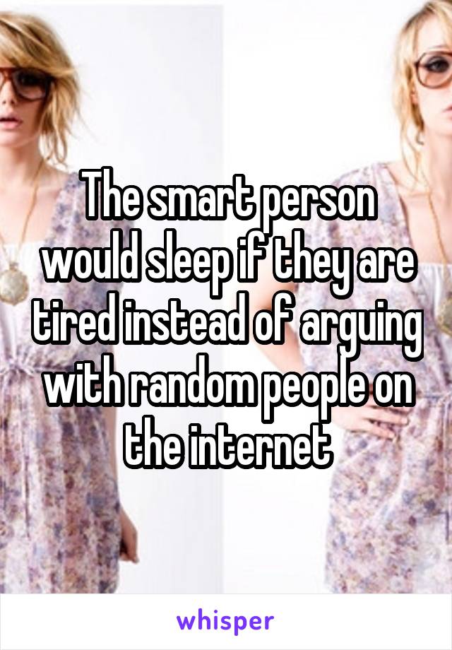 The smart person would sleep if they are tired instead of arguing with random people on the internet