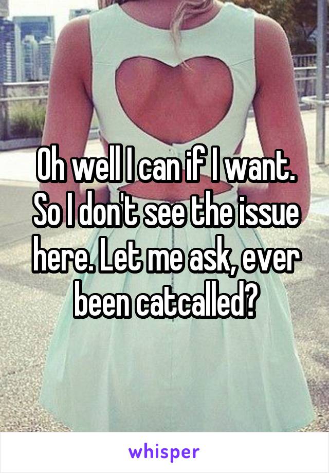 Oh well I can if I want. So I don't see the issue here. Let me ask, ever been catcalled?