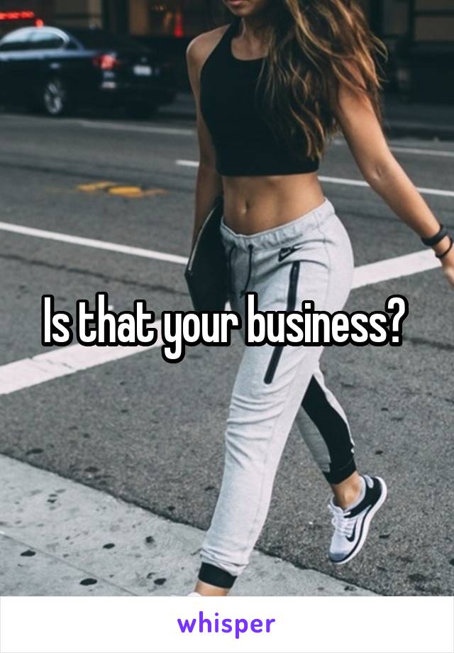 Is that your business? 