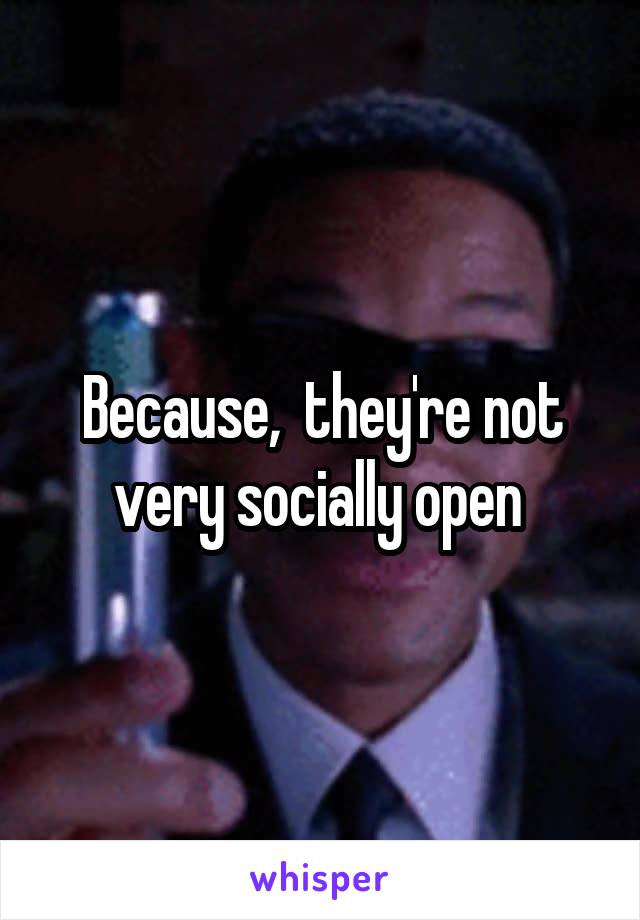 Because,  they're not very socially open 