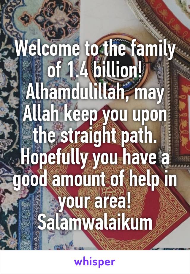 Welcome to the family of 1.4 billion! Alhamdulillah, may Allah keep you upon the straight path. Hopefully you have a good amount of help in your area! Salamwalaikum