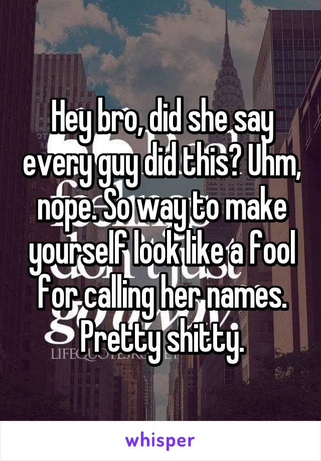 Hey bro, did she say every guy did this? Uhm, nope. So way to make yourself look like a fool for calling her names. Pretty shitty.