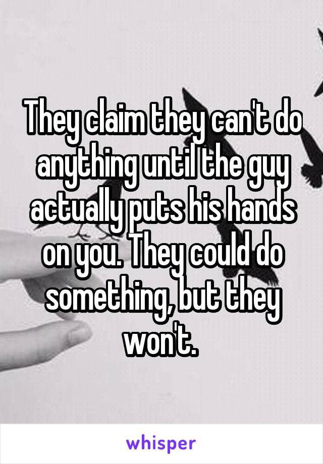 They claim they can't do anything until the guy actually puts his hands on you. They could do something, but they won't. 