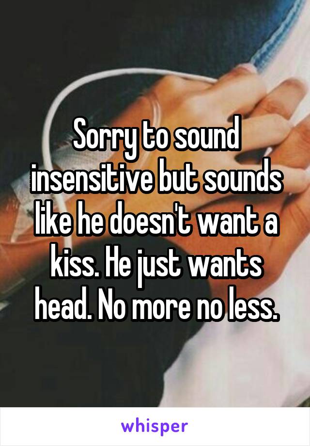 Sorry to sound insensitive but sounds like he doesn't want a kiss. He just wants head. No more no less.