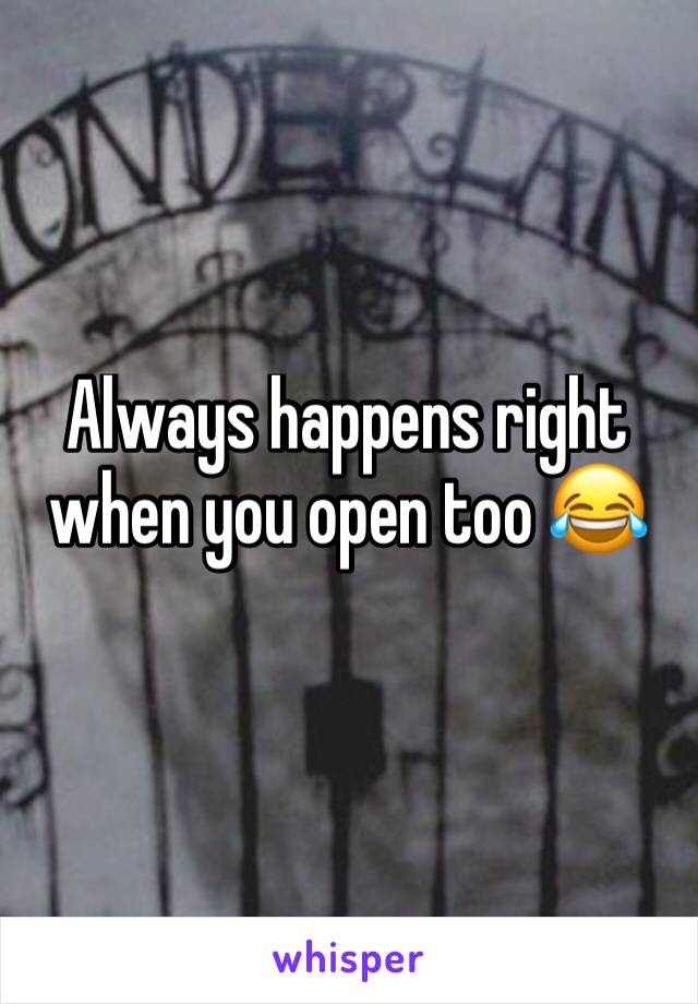 Always happens right when you open too 😂